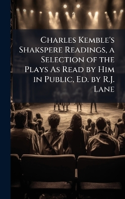 Charles Kemble's Shakspere Readings, a Selection of the Plays As Read by Him  in Public, Ed. by R.J. Lane