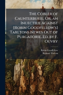 Cobler of Caunterburie, Or, an Inuectiue Against [ Robin Goodfellow's]  Tarltons Newes Out of Purgatorie. Ed. by F. Ouvry