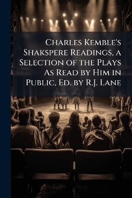 Charles Kemble's Shakspere Readings, a Selection of the Plays As Read by Him  in Public, Ed. by R.J. Lane