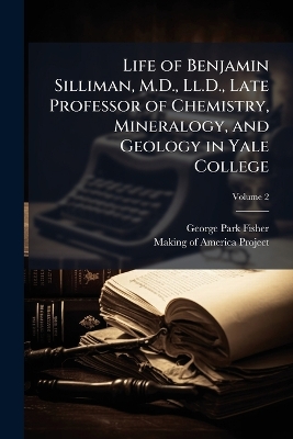 Life of Benjamin Silliman, M.D., Ll.D., Late Professor of Chemistry,  Mineralogy, and Geology in Yale College