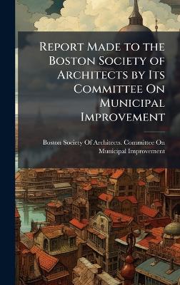 Report Made to the Boston Society of Architects by Its Committee On  Municipal Improvement