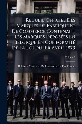Recueil Officiel Des Marques De Fabrique Et De Commerce Contenant Les  Marques DÃ(c)posÃ(c)es En Belgique En ConformitÃ(c) De La Loi Du 1Er Avril 1879