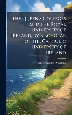 Queen's Colleges and the Royal University of Ireland, by a Scholar of the  Catholic University of Ireland
