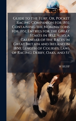 Guide to the Turf; Or, Pocket Racing Companion for 1851; Containing the  Nominations for 1851; Entries for the Great Stakes in 1852; Also, a Calendar of the Races in Great Britain and Ireland in 1850; Length of Courses; Laws of Racing; Derby, Oaks, and St