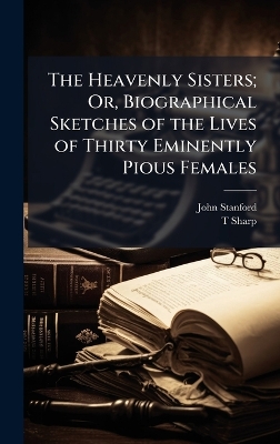 Heavenly Sisters; Or, Biographical Sketches of the Lives of Thirty Eminently  Pious Females