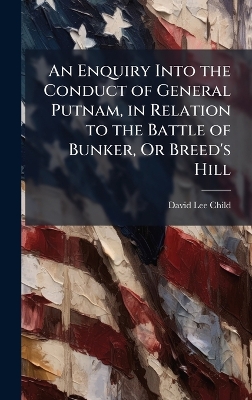 Enquiry Into the Conduct of General Putnam, in Relation to the Battle of  Bunker, Or Breed's Hill