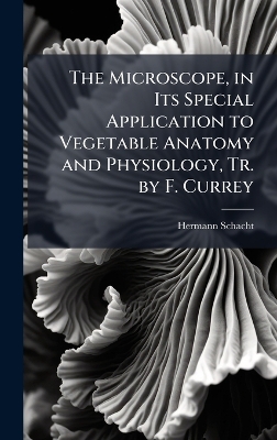 Microscope, in Its Special Application to Vegetable Anatomy and Physiology,  Tr. by F. Currey