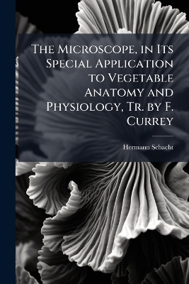 Microscope, in Its Special Application to Vegetable Anatomy and Physiology,  Tr. by F. Currey