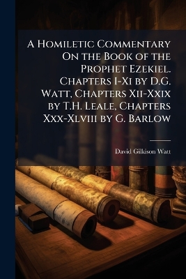 Homiletic Commentary On the Book of the Prophet Ezekiel. Chapters I-Xi by  D.G. Watt, Chapters Xii-Xxix by T.H. Leale, Chapters Xxx-Xlviii by G. Barlow