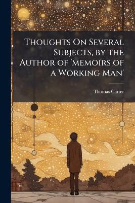Thoughts On Several Subjects, by the Author of 'memoirs of a Working Man'