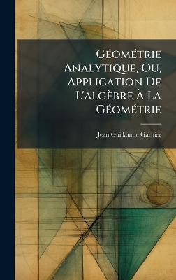 GÃ(c)omÃ(c)trie Analytique, Ou, Application De L'algèbre Ã€ La  GÃ(c)omÃ(c)trie