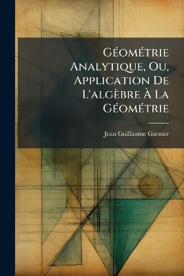 GÃ(c)omÃ(c)trie Analytique, Ou, Application De L'algèbre Ã€ La  GÃ(c)omÃ(c)trie