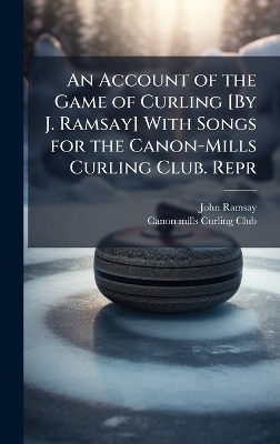 Account of the Game of Curling [ By J. Ramsay] With Songs for the Canon-Mills  Curling Club. Repr