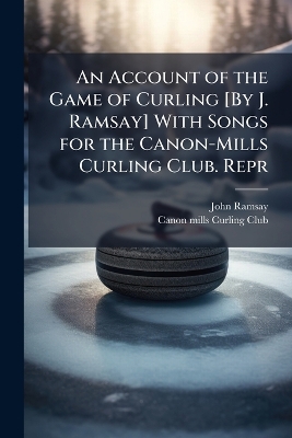 Account of the Game of Curling [ By J. Ramsay] With Songs for the Canon-Mills  Curling Club. Repr