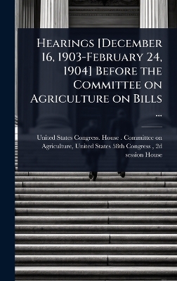 Hearings [ December 16, 1903-February 24, 1904] Before the Committee on  Agriculture on Bills ...