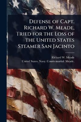 Defense of Capt. Richard W. Meade, Tried for the Loss of the United States  Steamer San Jacinto