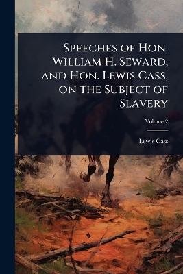 Speeches of Hon. William H. Seward, and Hon. Lewis Cass, on the Subject of  Slavery