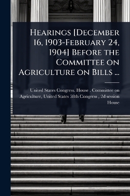 Hearings [ December 16, 1903-February 24, 1904] Before the Committee on  Agriculture on Bills ...