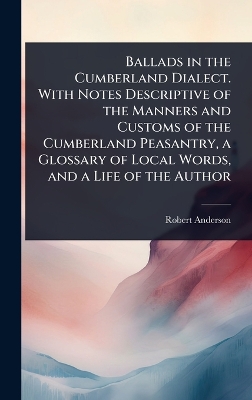 Ballads in the Cumberland Dialect. With Notes Descriptive of the Manners and  Customs of the Cumberland Peasantry, a Glossary of Local Words, and a Life of the Author
