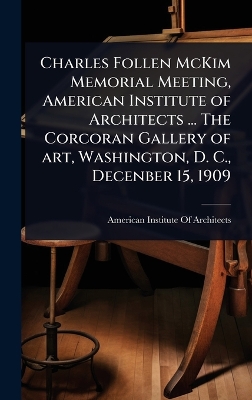 Charles Follen McKim Memorial Meeting, American Institute of Architects ...  The Corcoran Gallery of art, Washington, D. C., Decenber 15, 1909