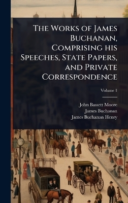 Works of James Buchanan, Comprising his Speeches, State Papers, and Private  Correspondence