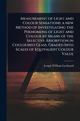 Measurement of Light and Colour Sensations; a new Method of Investigating  the Phenomena of Light and Colour by Means of the Selective Absorption in Couloured Glass, Graded Into Scales of Equivalent Colour Value