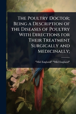 Poultry Doctor; Being a Description of the Diseases of Poultry With  Directions for Their Treatment Surgically and Medicinally;
