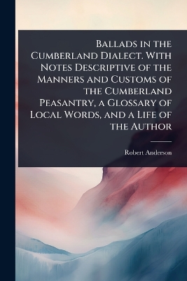 Ballads in the Cumberland Dialect. With Notes Descriptive of the Manners and  Customs of the Cumberland Peasantry, a Glossary of Local Words, and a Life of the Author