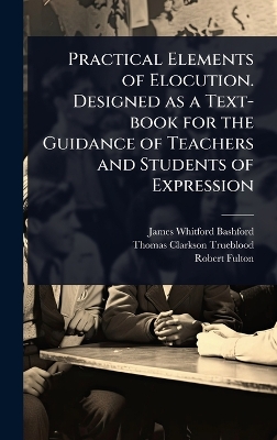 Practical Elements of Elocution. Designed as a Text-book for the Guidance of  Teachers and Students of Expression