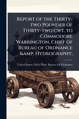 Report of the Thirty-two Pounder of Thirty-two cwt. to Commodore Warrington,  Chief of Bureau of Ordnance & Hydrography;