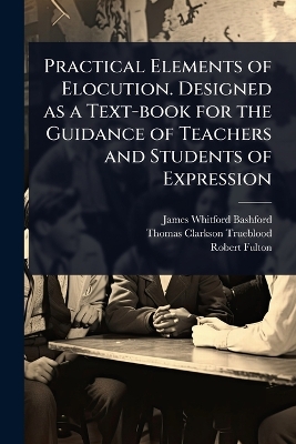Practical Elements of Elocution. Designed as a Text-book for the Guidance of  Teachers and Students of Expression