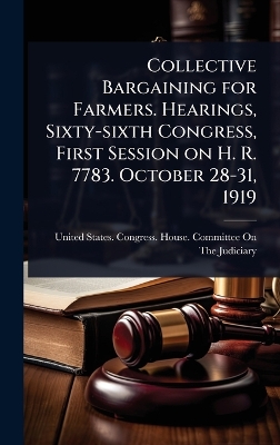 Collective Bargaining for Farmers. Hearings, Sixty-sixth Congress, First  Session on H. R. 7783. October 28-31, 1919