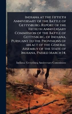 Indiana at the Fiftieth Anniversary of the Battle of Gettysburg. Report of  the Fiftieth Anniversary Commission of the Battle of Gettysburg, of Indiana, Pursuant to the Provisions of an act of the General Assembly of the State of Indiana, Passed March 14,