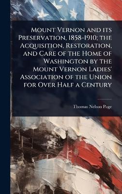 Mount Vernon and its Preservation, 1858-1910; the Acquisition, Restoration,  and Care of the Home of Washington by the Mount Vernon Ladies' Association of the Union for Over Half a Century