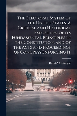 Electoral System of the United States. A Critical and Historical Exposition  of its Fundamental Principles in the Constitution, and of the Acts and Proceedings of Congress Enforcing It