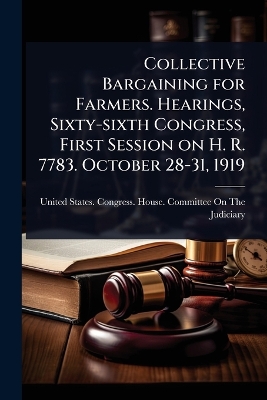 Collective Bargaining for Farmers. Hearings, Sixty-sixth Congress, First  Session on H. R. 7783. October 28-31, 1919