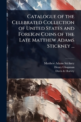 Catalogue of the Celebrated Collection of United States and Foreign Coins of  the Late Matthew Adams Stickney ...