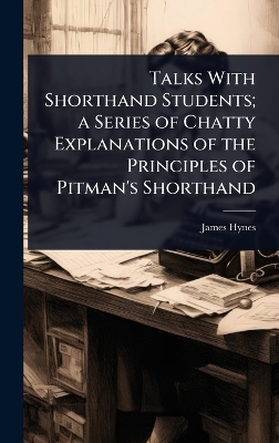 Talks With Shorthand Students; a Series of Chatty Explanations of the  Principles of Pitman's Shorthand