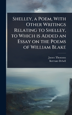 Shelley, a Poem, With Other Writings Relating to Shelley, to Which is Added  an Essay on the Poems of William Blake