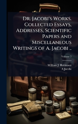 Dr. Jacobi's Works. Collected Essays, Addresses, Scientific Papers and  Miscellaneous Writings of A. Jacobi ..