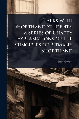 Talks With Shorthand Students; a Series of Chatty Explanations of the  Principles of Pitman's Shorthand
