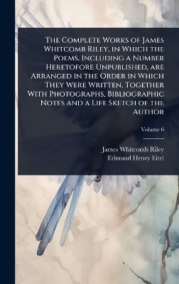 Complete Works of James Whitcomb Riley, in Which the Poems, Including a  Number Heretofore Unpublished, are Arranged in the Order in Which They Were Written, Together With Photographs, Bibliographic Notes and a Life Sketch of the Author