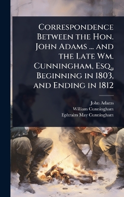 Correspondence Between the Hon. John Adams ... and the Late Wm. Cunningham,  Esq., Beginning in 1803, and Ending in 1812