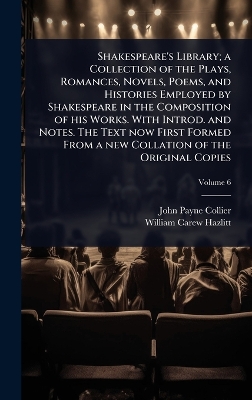 Shakespeare's Library; a Collection of the Plays, Romances, Novels, Poems,  and Histories Employed by Shakespeare in the Composition of his Works. With Introd. and Notes. The Text now First Formed From a new Collation of the Original Copies