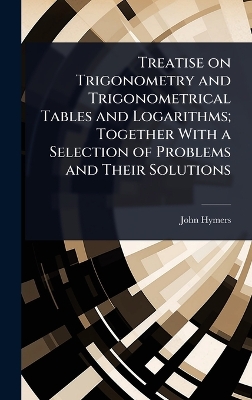 Treatise on Trigonometry and Trigonometrical Tables and Logarithms; Together  With a Selection of Problems and Their Solutions
