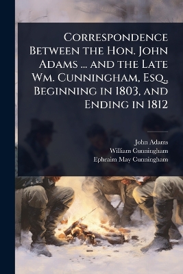 Correspondence Between the Hon. John Adams ... and the Late Wm. Cunningham,  Esq., Beginning in 1803, and Ending in 1812