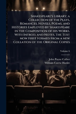 Shakespeare's Library; a Collection of the Plays, Romances, Novels, Poems,  and Histories Employed by Shakespeare in the Composition of his Works. With Introd. and Notes. The Text now First Formed From a new Collation of the Original Copies