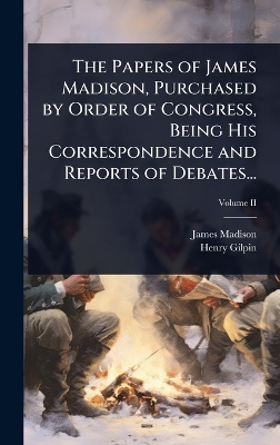 Papers of James Madison, Purchased by Order of Congress, Being His  Correspondence and Reports of Debates...