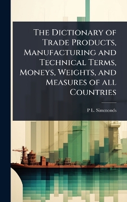 Dictionary of Trade Products, Manufacturing and Technical Terms, Moneys,  Weights, and Measures of all Countries