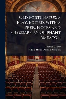 Old Fortunatus; a Play. Edited, With a Pref., Notes and Glossary by Oliphant  Smeaton
